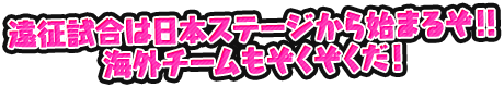 遠征試合は日本ステージから始まるぞ！！海外チームもぞくぞくだ！