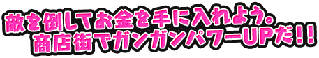 敵を倒してお金を手に入れよう。商店街でガンガンパワーUPだ！！