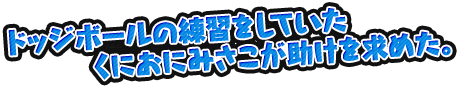 ドッジボールの練習をしていたくにおにみさこが助けを求めた。