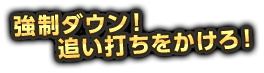 強制ダウン！追い打ちをかけろ！