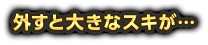 外すと大きなスキが…