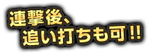 連撃後、追い打ちも可！！