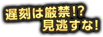 遅刻は厳禁！？見逃すな！