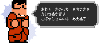 おれと　きのした　もちづきを　たおさぬかぎり　こばやしさんには　あえぬぞ！