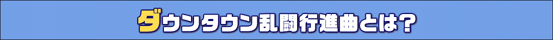 ダウンタウン乱闘行進曲とは？