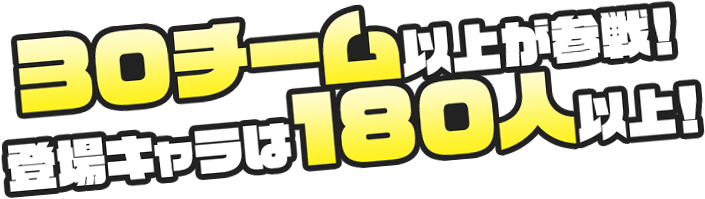 30チーム以上が参戦！登場キャラは180人以上！