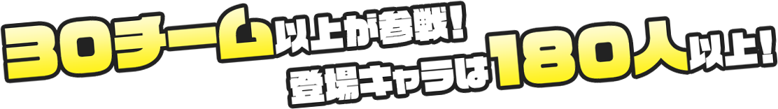 30チーム以上が参戦！登場キャラは180人以上！