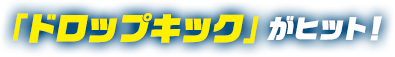 「ドロップキック」がヒット！