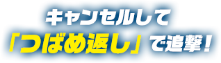 キャンセルして「つばめ返し」で追撃！