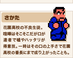 さかた 花園高校の不良生徒。喧嘩はそこそこだが口が達者で嘘やハッタリが得意技。一時はその口の上手さで花園高校の番長にまで成り上がったことも。