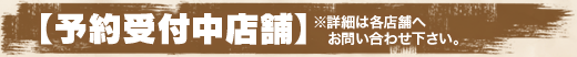 【予約受付中店舗】 ※詳細は各店舗へお問い合わせ下さい。