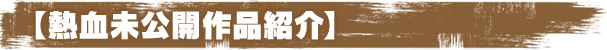 【熱血未公開作品紹介】