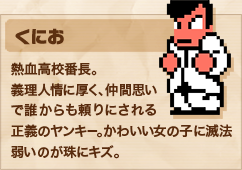 くにお 熱血高校番長。義理人情に厚く、仲間思いで誰からも頼りにされる正義のヤンキー。かわいい女の子に滅法弱いのが珠にキズ。