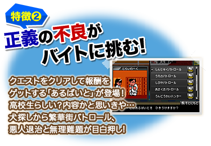 特徴2 正義の不良がバイトに挑む! クエストをクリアして報酬をゲットする「あるばいと」が登場！高校生らしい？内容かと思いきや…犬探しから繁華街パトロール、悪人退治と無理難題が目白押し!