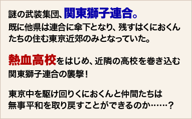 謎の武装集団、関東獅子連合。既に他県は連合に傘下となり、残すはくにおくんたちの住む東京近郊のみとなっていた。熱血高校をはじめ、近隣の高校を巻き込む関東獅子連合の襲撃！東京中を駆け回りくにおくんと仲間たちは無事平和を取り戻すことができるのか……？