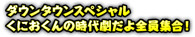 ダウンタウンスペシャル くにおくんの時代劇だよ全員集合！