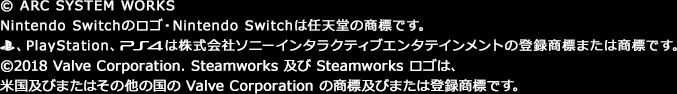 © ARC SYSTEM WORKS
  Nintendo Switchのロゴ・Nintendo Switchは任天堂の商標です。
  PlayStationロゴマーク、PlayStation、PlayStation®4は株式会社ソニーインタラクティブエンタテインメントの登録商標または商標です。