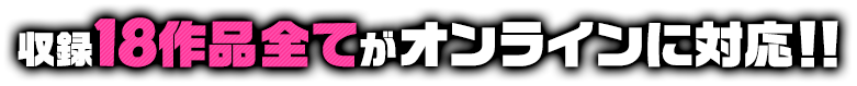 収録18作品全てがオンラインに対応！！