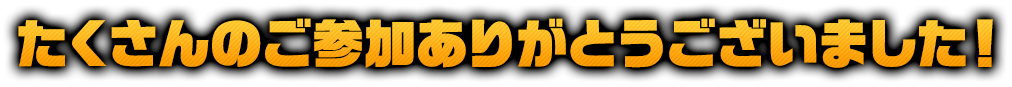 たくさんのご参加ありがとうございました！