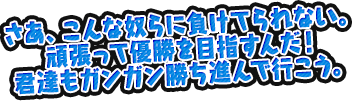 さあ、こんな奴らに負けてられない。頑張って優勝を目指すんだ！君達もガンガン勝ち進んで行こう。