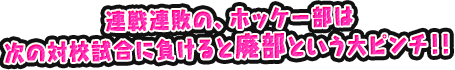 連戦連敗の、ホッケー部は次の対校試合に負けると廃部という大ピンチ！！