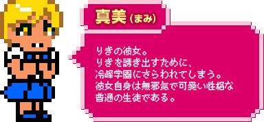 真美（まみ）：りきの彼女。りきを誘き出すために、冷峰学園にさらわれてしまう。彼女自身は無邪気で可愛い性格な普通の生徒である。