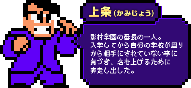 上条（かみじょう）：影村学園の番長の一人。入学してから自分の学校が周りから相手にされていない事に気づき、名を上げるために奔走し出した。