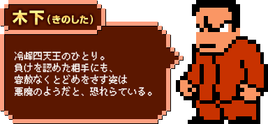 木下（きのした）：冷峰四天王のひとり。負けを認めた相手にも、容赦なくとどめをさす姿は悪魔のようだと、恐れらている。