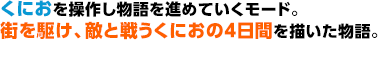 くにおを操作し物語を進めていくモード。街を駆け、敵と戦うくにおの4日間を描いた物語。