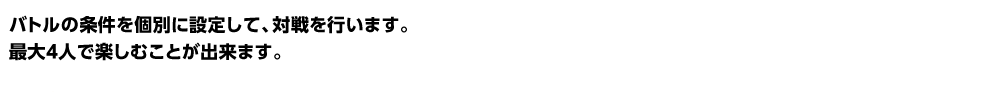 バトルの条件を個別に設定して、対戦を行います。最大4人で楽しむことが出来ます。