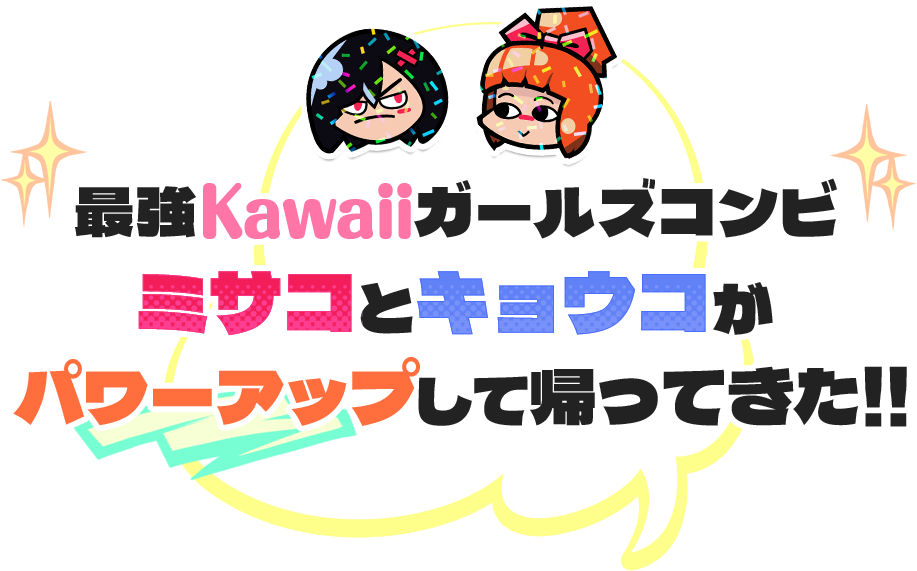 最強Kawaiiガールズコンビ　ミサコとキョウコがパワーアップして帰ってきた！！