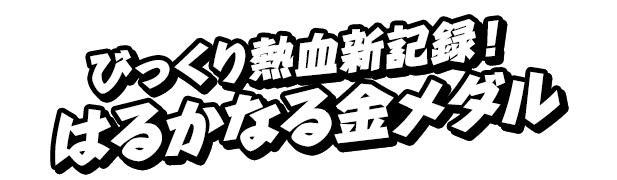 びっくり熱血新記録！はるかなる金メダル